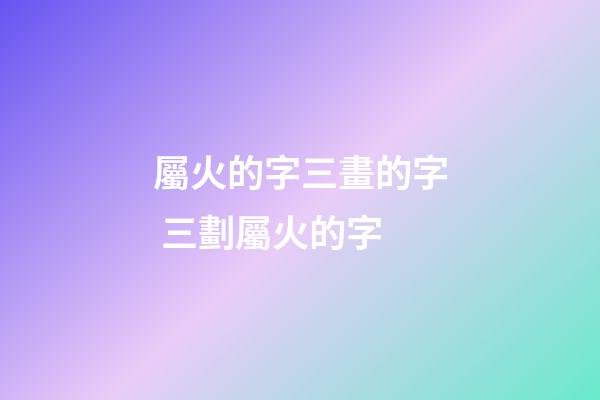 屬火的字三畫的字 三劃屬火的字-第1張-觀點-玄機派
